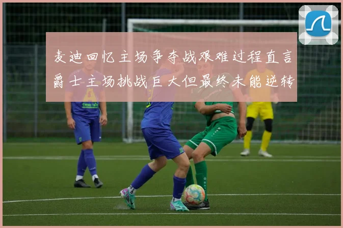 麦迪回忆主场争夺战艰难过程直言爵士主场挑战巨大但最终未能逆转胜局