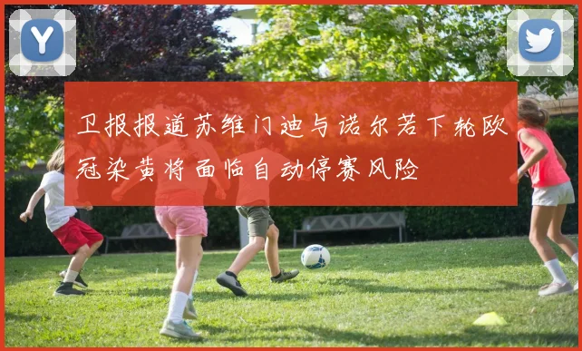 卫报报道苏维门迪与诺尔若下轮欧冠染黄将面临自动停赛风险