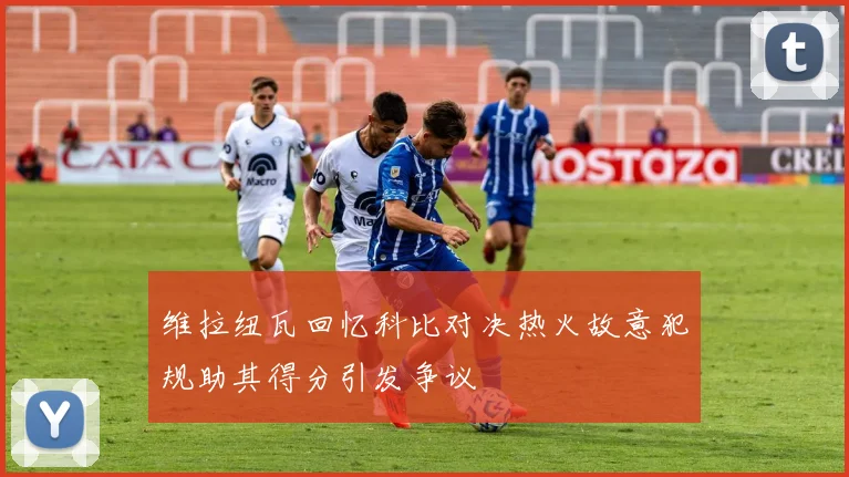 维拉纽瓦回忆科比对决热火故意犯规助其得分引发争议