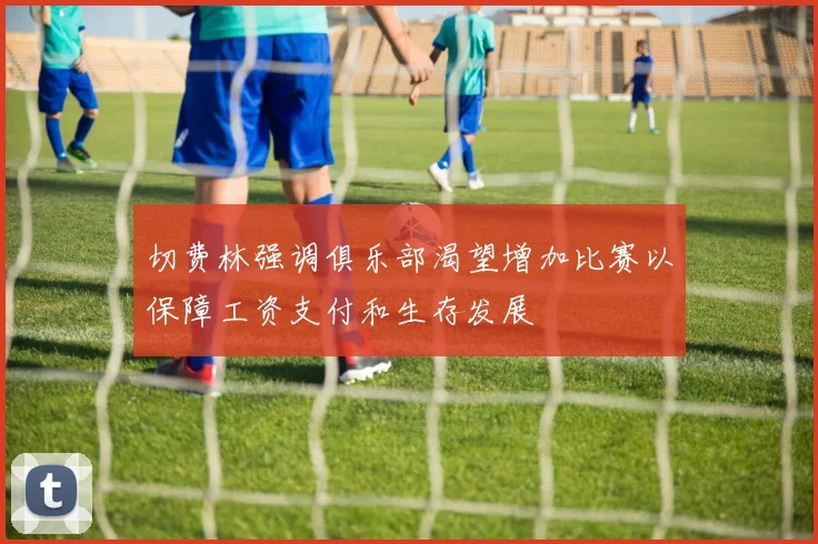 切费林强调俱乐部渴望增加比赛以保障工资支付和生存发展
