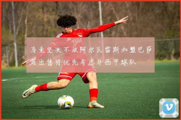 马竞坚决不放阿尔瓦雷斯加盟巴萨若出售将优先考虑非西甲球队