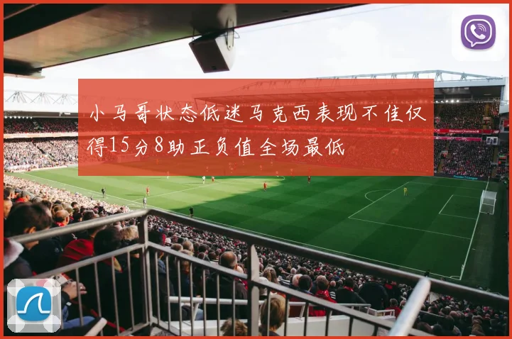 小马哥状态低迷马克西表现不佳仅得15分8助正负值全场最低
