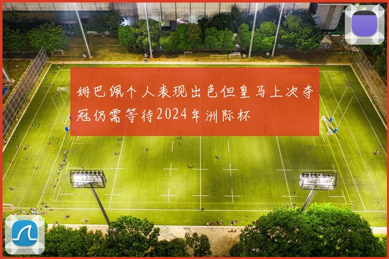 姆巴佩个人表现出色但皇马上次夺冠仍需等待2024年洲际杯