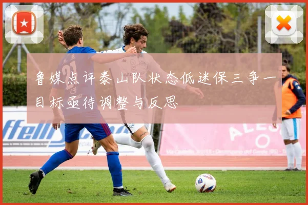 鲁媒点评泰山队状态低迷保三争一目标亟待调整与反思