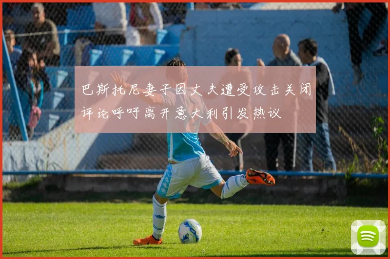 巴斯托尼妻子因丈夫遭受攻击关闭评论呼吁离开意大利引发热议