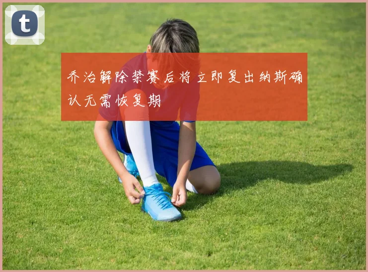 乔治解除禁赛后将立即复出纳斯确认无需恢复期