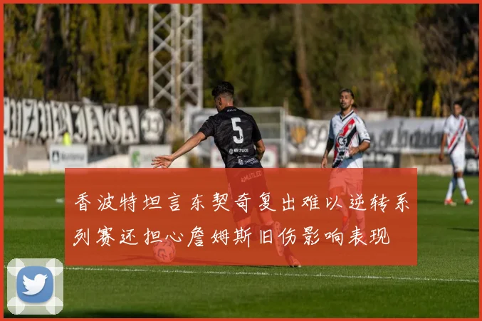香波特坦言东契奇复出难以逆转系列赛还担心詹姆斯旧伤影响表现