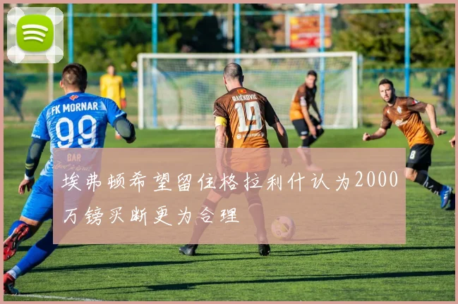 埃弗顿希望留住格拉利什认为2000万镑买断更为合理