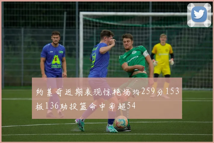 约基奇近期表现惊艳场均259分153板136助投篮命中率超54