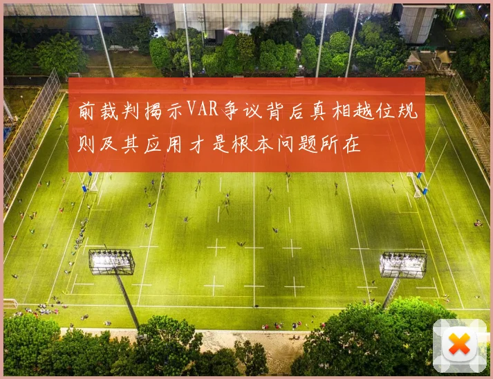 前裁判揭示VAR争议背后真相越位规则及其应用才是根本问题所在