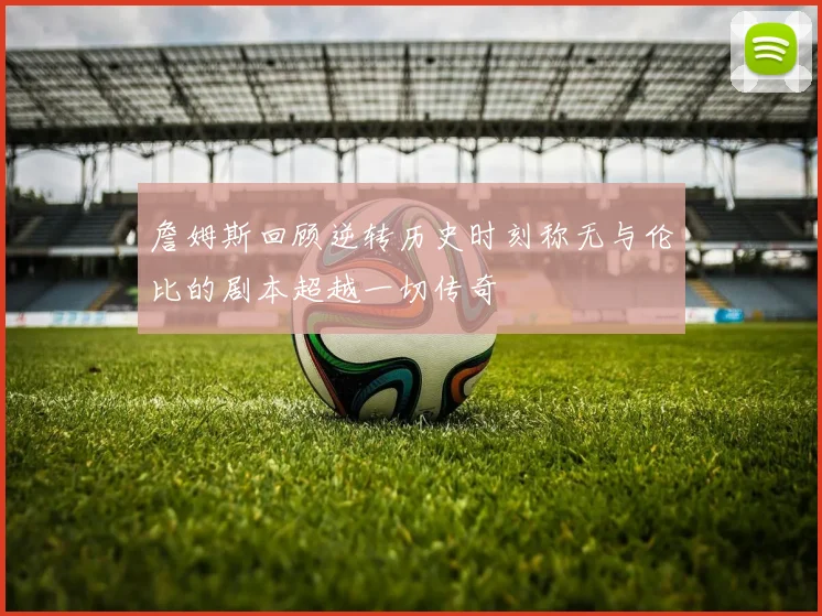 詹姆斯回顾逆转历史时刻称无与伦比的剧本超越一切传奇
