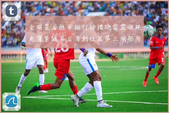 全明星后胜率排行榜揭晓雷霆领跑老鹰紧随其后马刺位居第三湖船与蜂绿并列第六