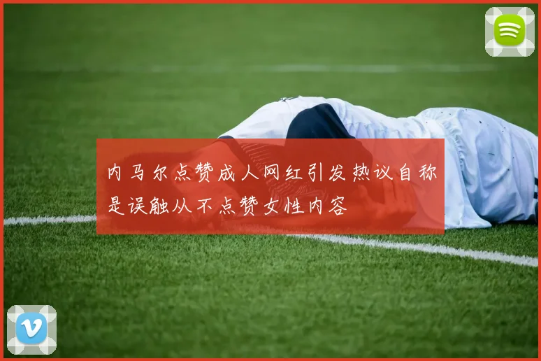内马尔点赞成人网红引发热议自称是误触从不点赞女性内容