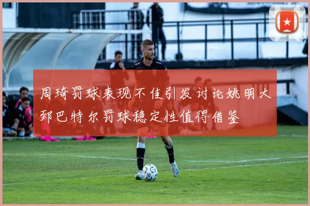 周琦罚球表现不佳引发讨论姚明大郅巴特尔罚球稳定性值得借鉴