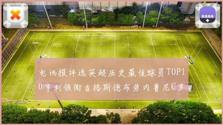 电讯报评选英超历史最佳球员TOP10亨利领衔吉格斯德布劳内鲁尼C罗萨拉赫等入围