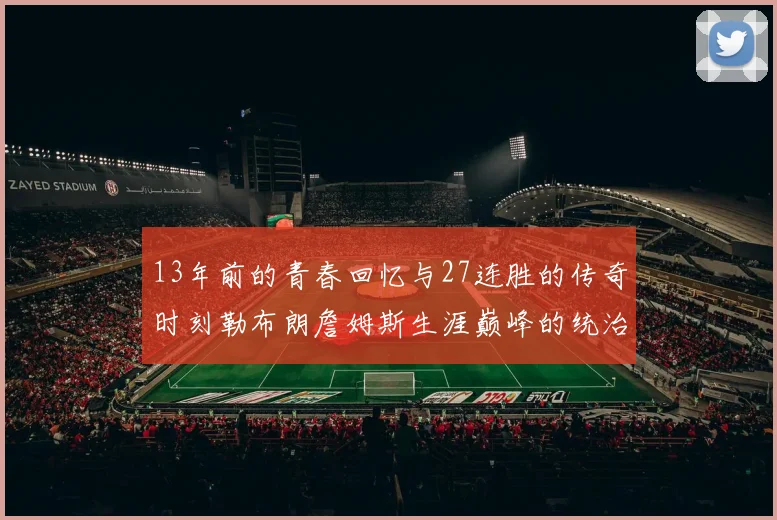 13年前的青春回忆与27连胜的传奇时刻勒布朗詹姆斯生涯巅峰的统治力解析