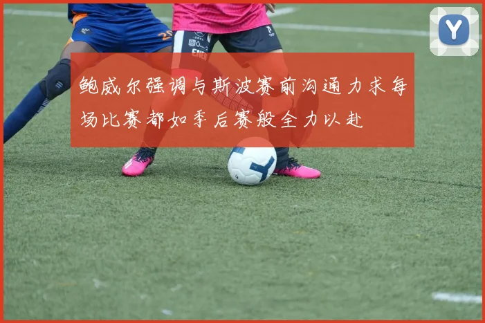 鲍威尔强调与斯波赛前沟通力求每场比赛都如季后赛般全力以赴