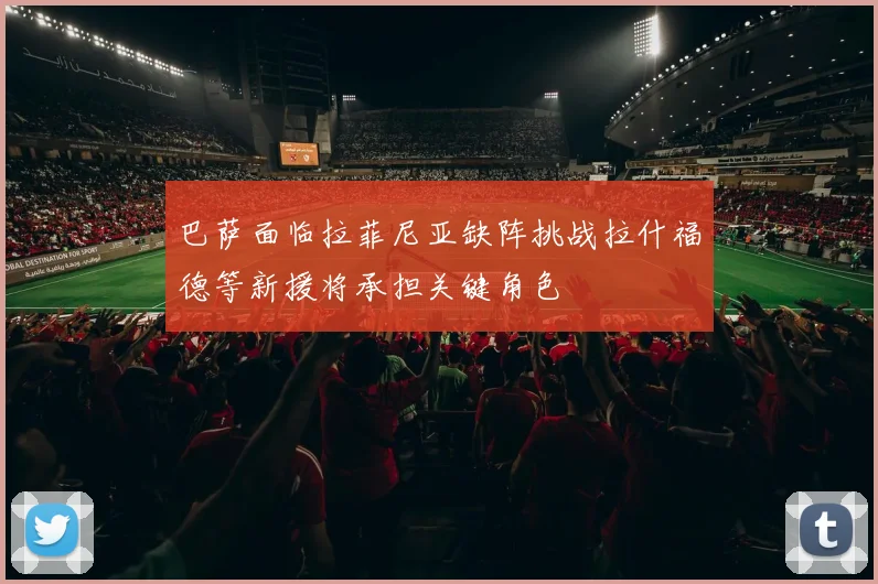 巴萨面临拉菲尼亚缺阵挑战拉什福德等新援将承担关键角色