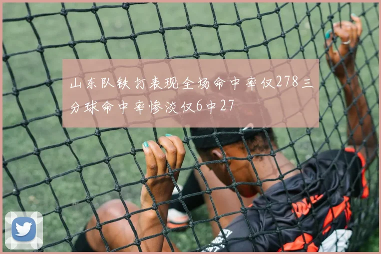 山东队铁打表现全场命中率仅278三分球命中率惨淡仅6中27