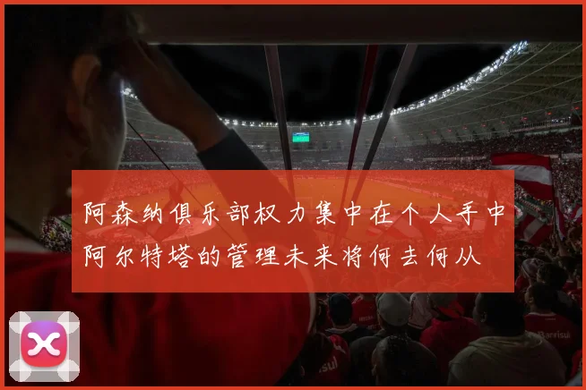 阿森纳俱乐部权力集中在个人手中阿尔特塔的管理未来将何去何从