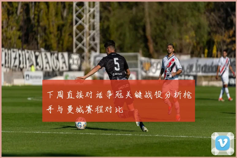 下周直接对话争冠关键战役分析枪手与曼城赛程对比